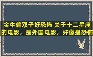 金牛偏双子好恐怖 关于十二星座的电影，是外国电影，好像是恐怖片来的，求大神